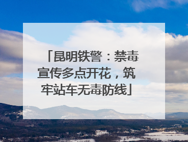 昆明铁警：禁毒宣传多点开花，筑牢站车无毒防线