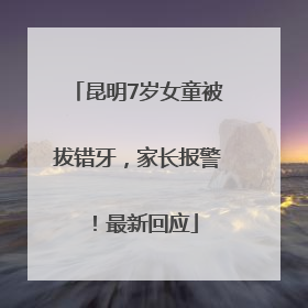 昆明7岁女童被拔错牙，家长报警！最新回应