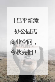 昌平新添一处公园式商业空间，今秋亮相！