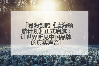 易海创腾《蓝海领航计划》正式启航：让世界听见中国品牌的真实声音