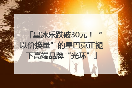 星冰乐跌破30元！“以价换量”的星巴克正褪下高端品牌“光环”