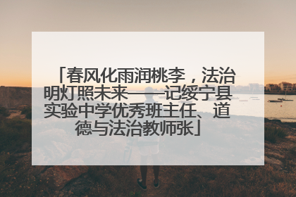 春风化雨润桃李，法治明灯照未来——记绥宁县实验中学优秀班主任、道德与法治教师张