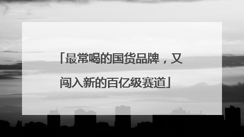 最常喝的国货品牌，又闯入新的百亿级赛道