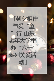 朝夕相伴 与爱“童”行 山东老年大学举办“六一”系列关爱活动