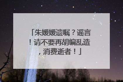 朱媛媛遗嘱？谣言！请不要再胡编乱造，消费逝者！