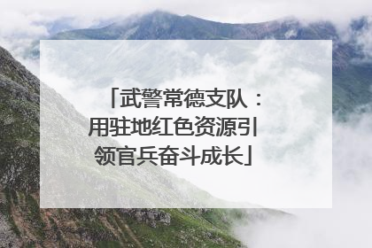 武警常德支队：用驻地红色资源引领官兵奋斗成长