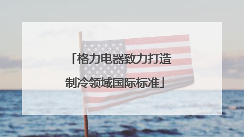 格力电器致力打造制冷领域国际标准