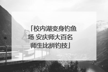 校内湖变身钓鱼场 安庆师大百名师生比拼钓技
