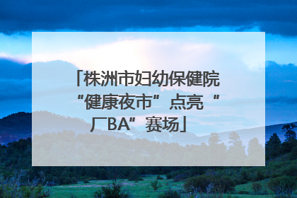 株洲市妇幼保健院“健康夜市”点亮“厂BA”赛场