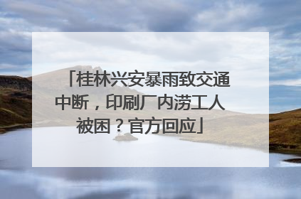 桂林兴安暴雨致交通中断，印刷厂内涝工人被困？官方回应