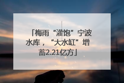 梅雨“灌饱”宁波水库，“大水缸”增蓄2.21亿方