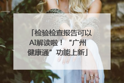 检验检查报告可以AI解读啦！“广州健康通”功能上新