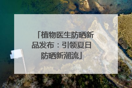 植物医生防晒新品发布：引领夏日防晒新潮流
