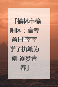 榆林市榆阳区：高考首日 莘莘学子执笔为剑 逐梦青春