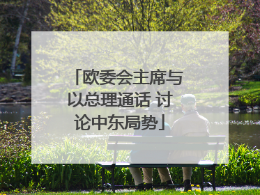欧委会主席与以总理通话 讨论中东局势