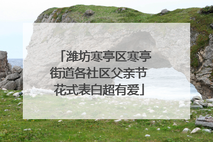 潍坊寒亭区寒亭街道各社区父亲节花式表白超有爱