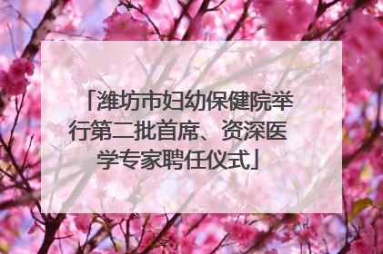 潍坊市妇幼保健院举行第二批首席、资深医学专家聘任仪式