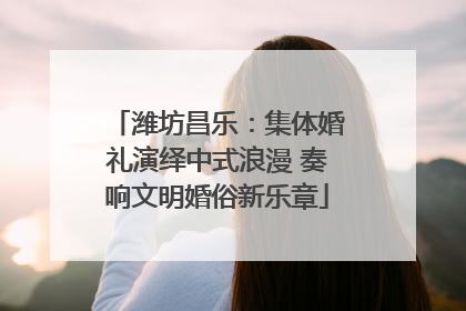 潍坊昌乐：集体婚礼演绎中式浪漫 奏响文明婚俗新乐章