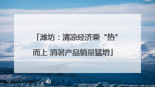 潍坊：清凉经济乘“热”而上 消暑产品销量猛增
