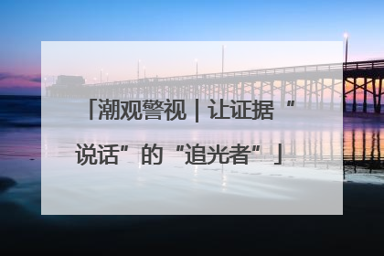 潮观警视｜让证据“说话”的“追光者”