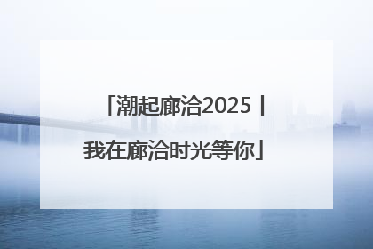 潮起廊洽2025丨我在廊洽时光等你