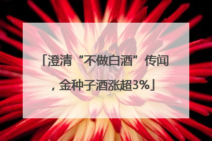 澄清“不做白酒”传闻，金种子酒涨超3%