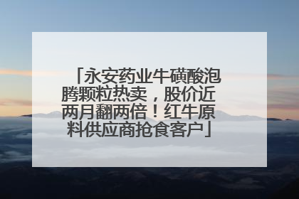 永安药业牛磺酸泡腾颗粒热卖，股价近两月翻两倍！红牛原料供应商抢食客户