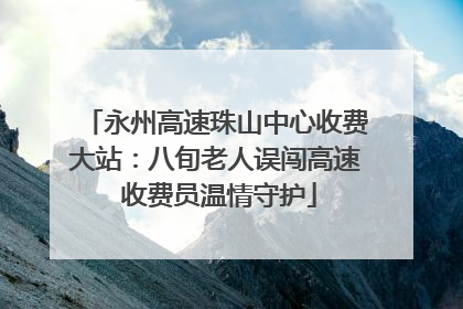 永州高速珠山中心收费大站：八旬老人误闯高速 收费员温情守护