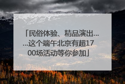 民俗体验、精品演出……这个端午北京有超1700场活动等你参加