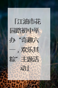 江油市花园路初中举办“奇趣六一，欢乐其粽”主题活动