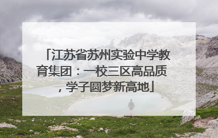 江苏省苏州实验中学教育集团：一校三区高品质，学子圆梦新高地