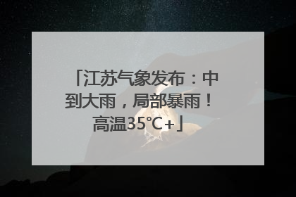 江苏气象发布：中到大雨，局部暴雨！高温35℃+