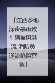 江西多地深夜暴雨致车辆被困洪流 消防员逆流抢险营救