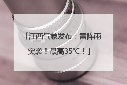 江西气象发布：雷阵雨突袭！最高35℃！