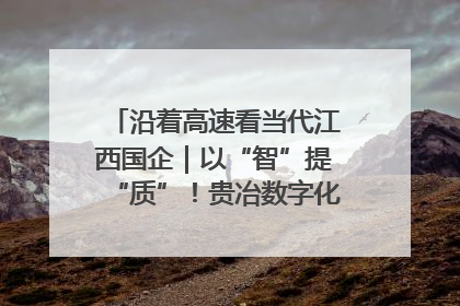 沿着高速看当代江西国企｜以“智”提“质”！贵冶数字化转型迈出新步伐