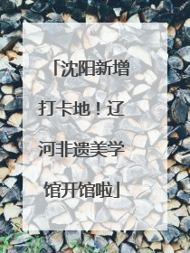 沈阳新增打卡地！辽河非遗美学馆开馆啦