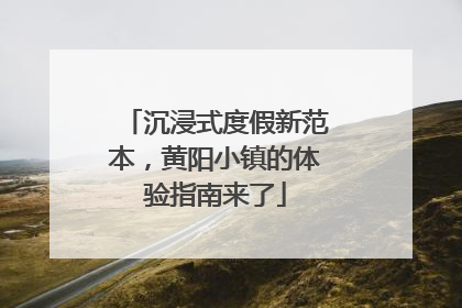 沉浸式度假新范本，黄阳小镇的体验指南来了