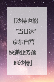 沙特也能“当日达” 京东自营快递业务落地沙特