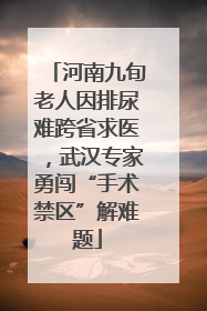 河南九旬老人因排尿难跨省求医，武汉专家勇闯“手术禁区”解难题