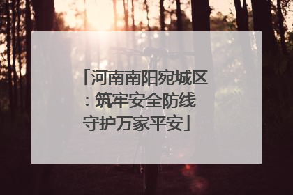 河南南阳宛城区：筑牢安全防线 守护万家平安