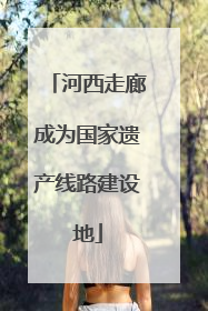 河西走廊成为国家遗产线路建设地