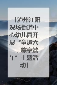 泸州江阳况场街道中心幼儿园开展“童趣六一，粽享端午”主题活动