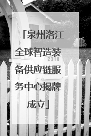 泉州洛江全球智造装备供应链服务中心揭牌成立