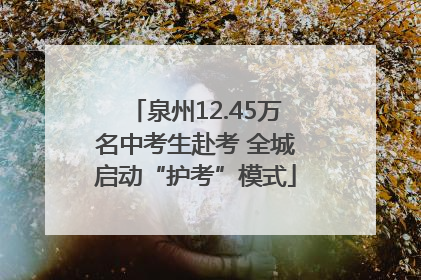 泉州12.45万名中考生赴考 全城启动“护考”模式