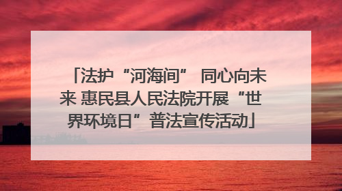 法护“河海间” 同心向未来 惠民县人民法院开展“世界环境日”普法宣传活动