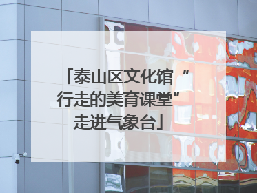 泰山区文化馆“行走的美育课堂”走进气象台