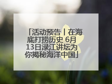 活动预告丨在海底打捞历史 6月13日渌江讲坛为你揭秘海洋中国
