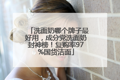 洗面奶哪个牌子最好用，成分党洗面奶封神榜！复购率97%国货洁面