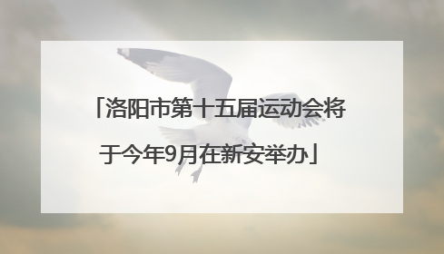 洛阳市第十五届运动会将于今年9月在新安举办