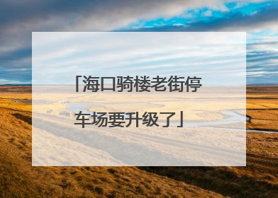 海口骑楼老街停车场要升级了